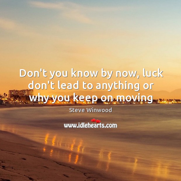Don’t you know by now, luck don’t lead to anything or why you keep on moving Steve Winwood Picture Quote