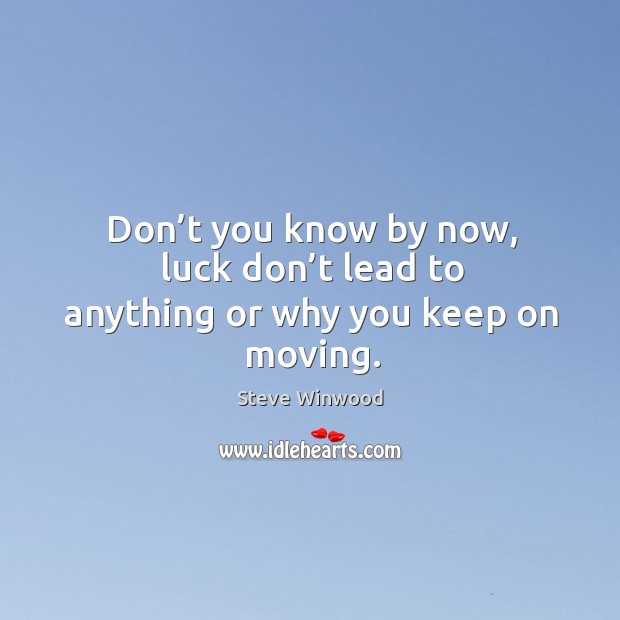Don’t you know by now, luck don’t lead to anything or why you keep on moving. Image