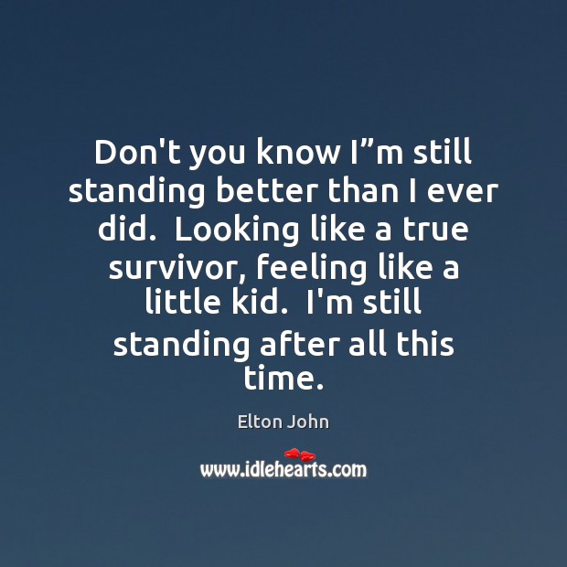 Don’t you know I”m still standing better than I ever did. Elton John Picture Quote