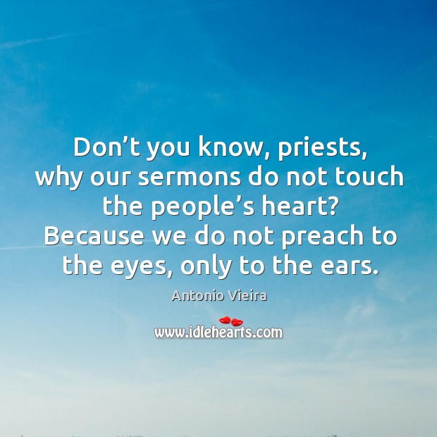 Don’t you know, priests, why our sermons do not touch the people’s heart? Antonio Vieira Picture Quote