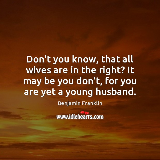 Don’t you know, that all wives are in the right? It may Benjamin Franklin Picture Quote