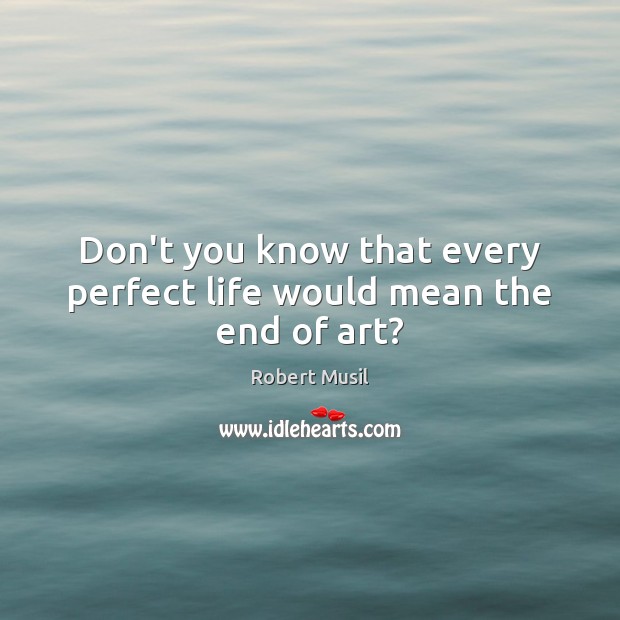 Don’t you know that every perfect life would mean the end of art? Robert Musil Picture Quote