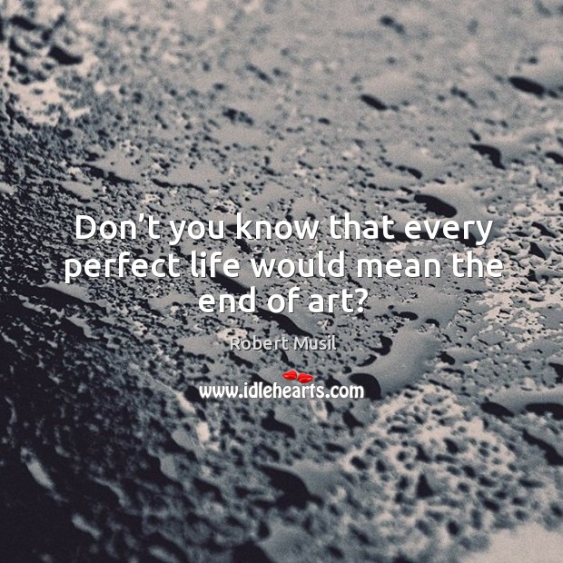 Don’t you know that every perfect life would mean the end of art? Robert Musil Picture Quote