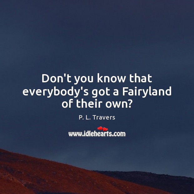 Don’t you know that everybody’s got a Fairyland of their own? P. L. Travers Picture Quote