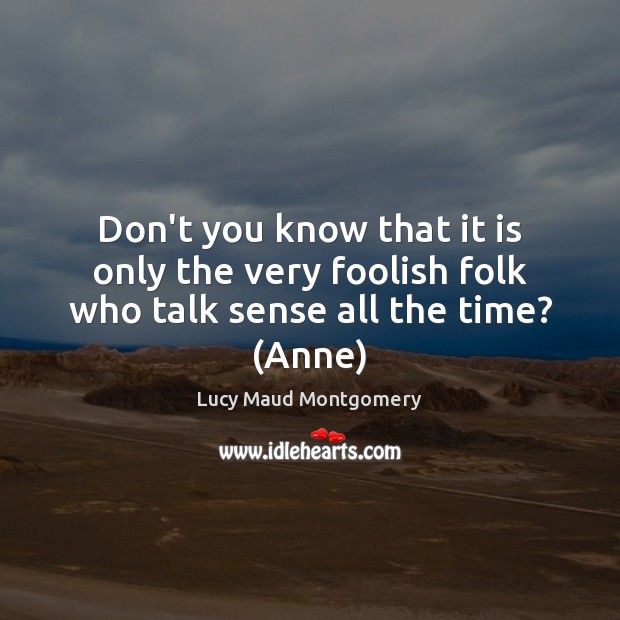 Don’t you know that it is only the very foolish folk who talk sense all the time? (Anne) Image