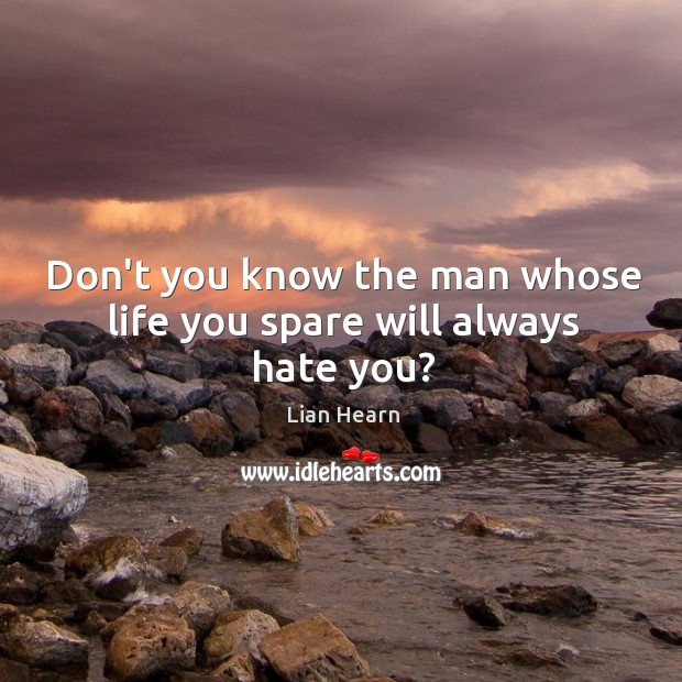 Don’t you know the man whose life you spare will always hate you? Lian Hearn Picture Quote