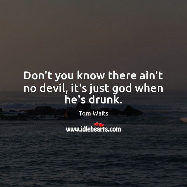 Don’t you know there ain’t no devil, it’s just God when he’s drunk. Tom Waits Picture Quote