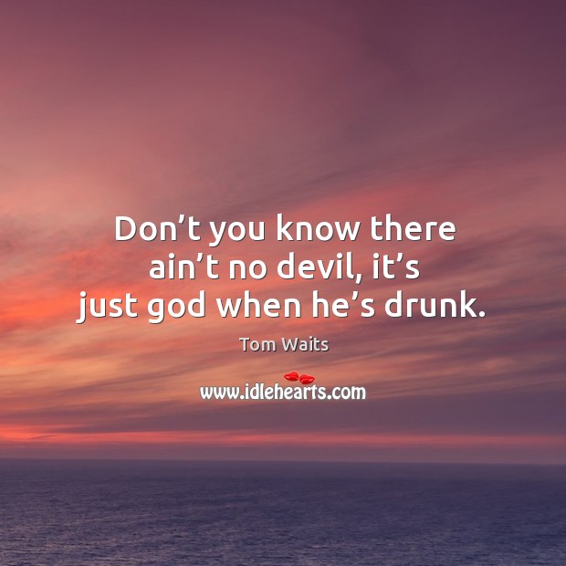 Don’t you know there ain’t no devil, it’s just God when he’s drunk. Image