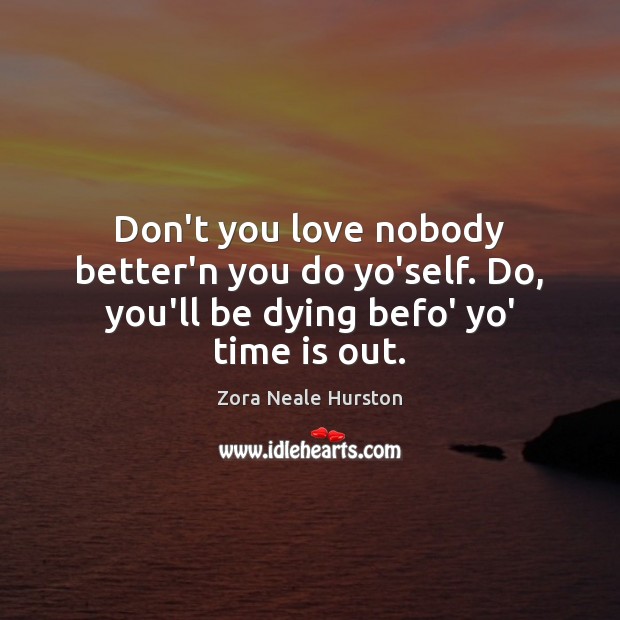 Don’t you love nobody better’n you do yo’self. Do, you’ll be dying befo’ yo’ time is out. Zora Neale Hurston Picture Quote