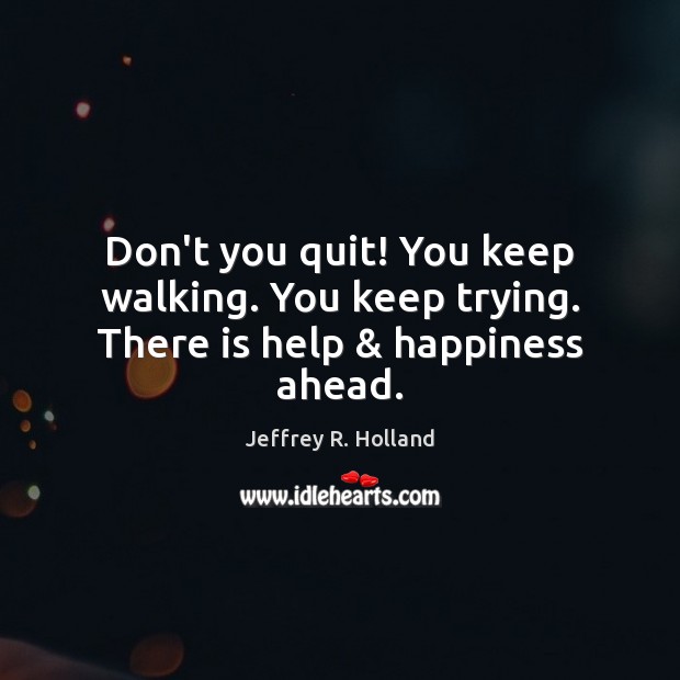 Don’t you quit! You keep walking. You keep trying. There is help & happiness ahead. Jeffrey R. Holland Picture Quote