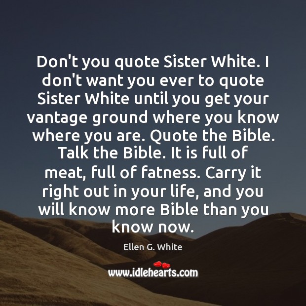 Don’t you quote Sister White. I don’t want you ever to quote 