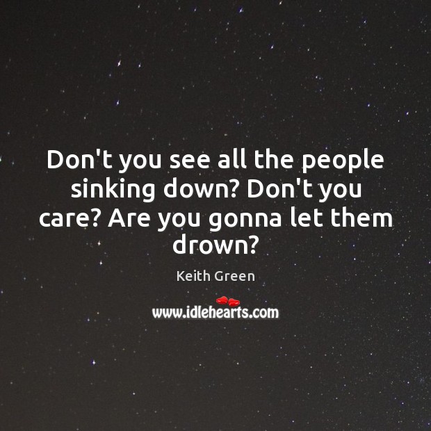Don’t you see all the people sinking down? Don’t you care? Are you gonna let them drown? Keith Green Picture Quote