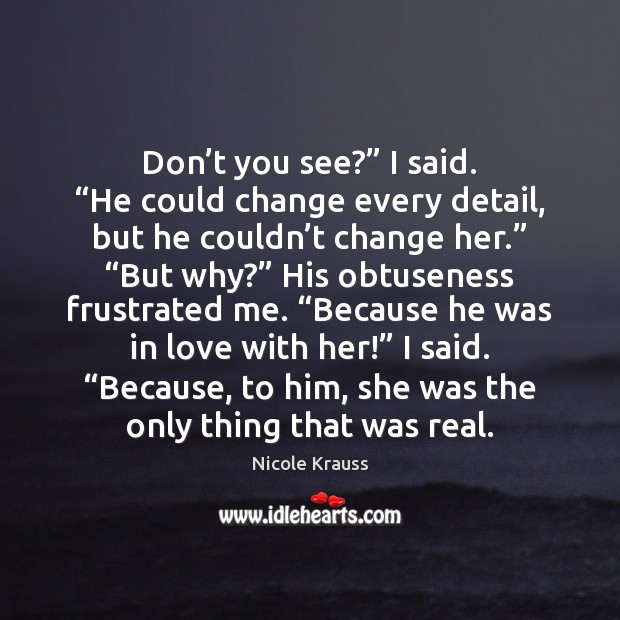 Don’t you see?” I said. “He could change every detail, but Nicole Krauss Picture Quote