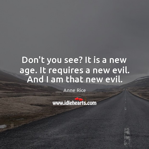 Don’t you see? It is a new age. It requires a new evil. And I am that new evil. Anne Rice Picture Quote