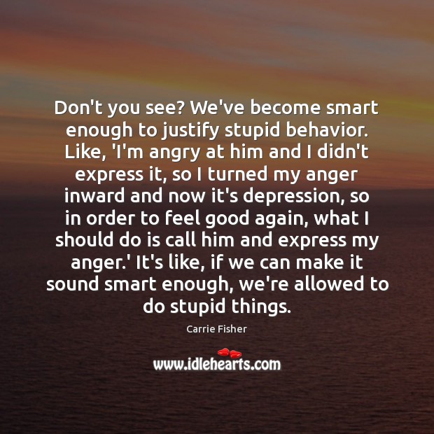 Don’t you see? We’ve become smart enough to justify stupid behavior. Like, Carrie Fisher Picture Quote
