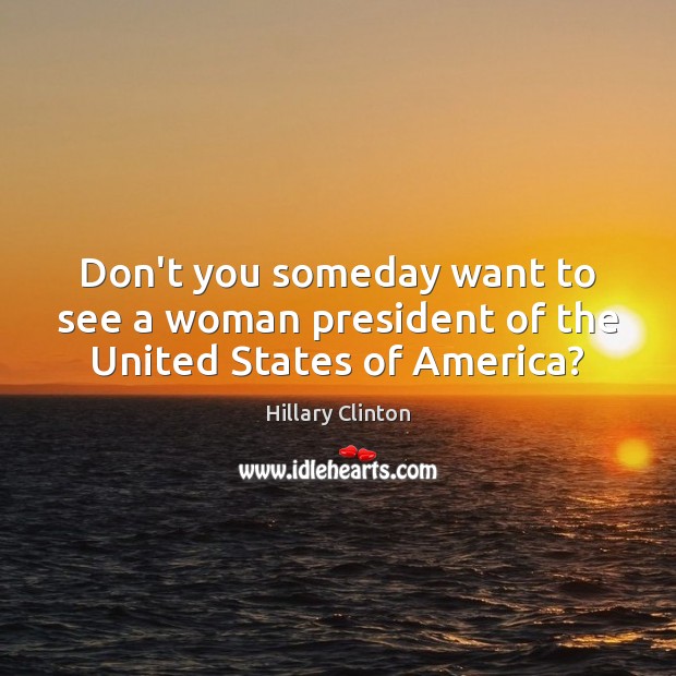 Don’t you someday want to see a woman president of the United States of America? Hillary Clinton Picture Quote