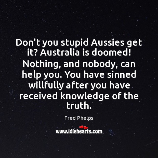 Don’t you stupid Aussies get it? Australia is doomed! Nothing, and nobody, Fred Phelps Picture Quote
