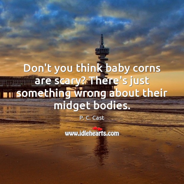 Don’t you think baby corns are scary? There’s just something wrong about P. C. Cast Picture Quote