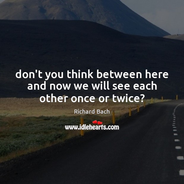 Don’t you think between here and now we will see each other once or twice? Richard Bach Picture Quote