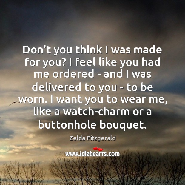 Don’t you think I was made for you? I feel like you Zelda Fitzgerald Picture Quote
