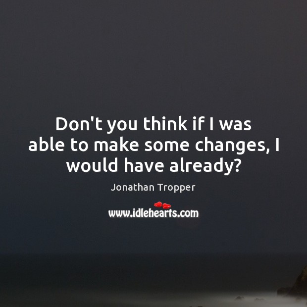 Don’t you think if I was able to make some changes, I would have already? Jonathan Tropper Picture Quote