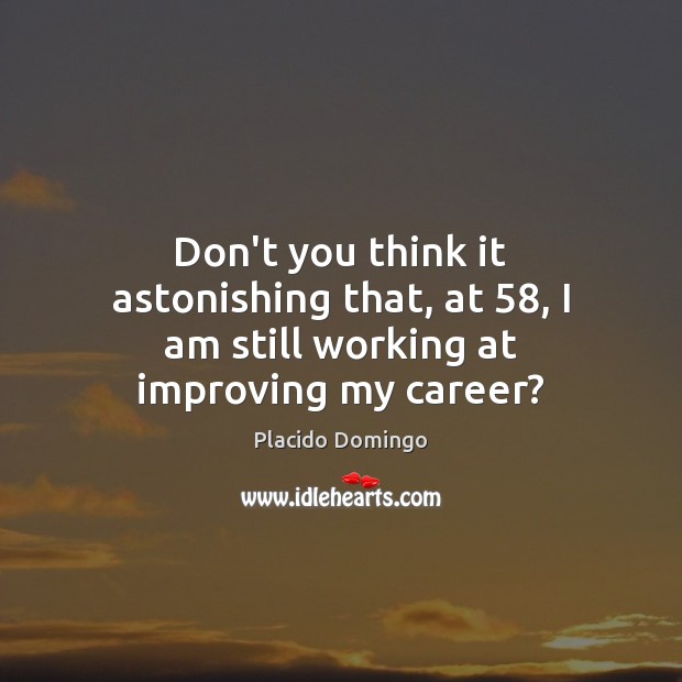 Don’t you think it astonishing that, at 58, I am still working at improving my career? Placido Domingo Picture Quote