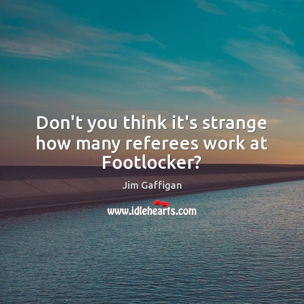 Don’t you think it’s strange how many referees work at Footlocker? Jim Gaffigan Picture Quote