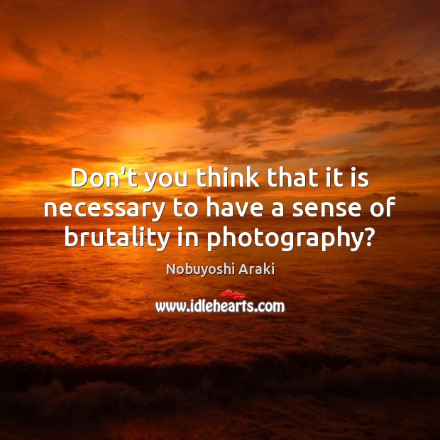 Don’t you think that it is necessary to have a sense of brutality in photography? Nobuyoshi Araki Picture Quote