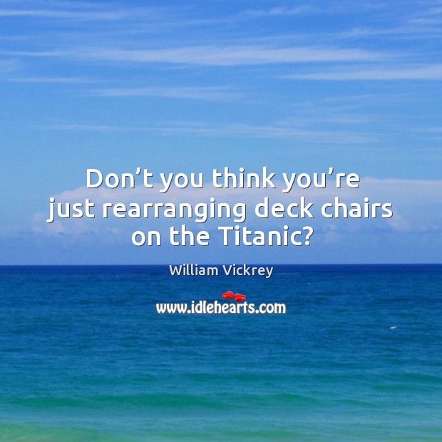 Don’t you think you’re just rearranging deck chairs on the titanic? William Vickrey Picture Quote