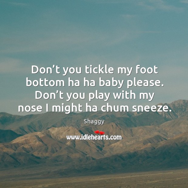 Don’t you tickle my foot bottom ha ha baby please. Don’t you play with my nose I might ha chum sneeze. Shaggy Picture Quote