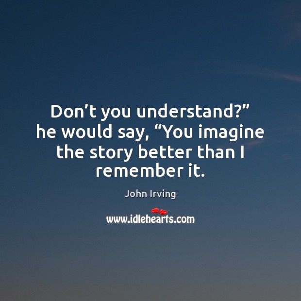 Don’t you understand?” he would say, “You imagine the story better John Irving Picture Quote