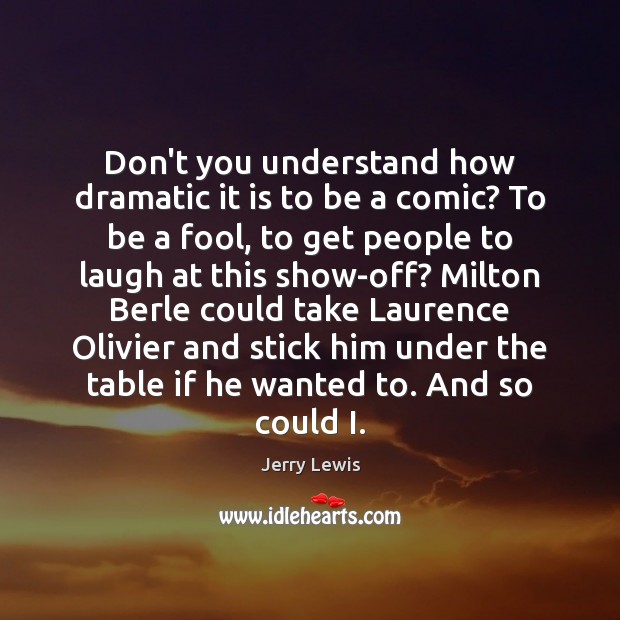 Don’t you understand how dramatic it is to be a comic? To Jerry Lewis Picture Quote