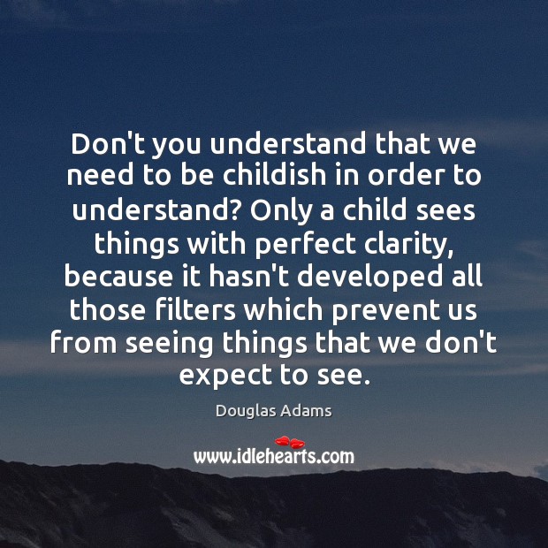 Don’t you understand that we need to be childish in order to Douglas Adams Picture Quote