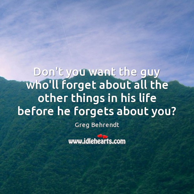 Don’t you want the guy who’ll forget about all the other things Greg Behrendt Picture Quote