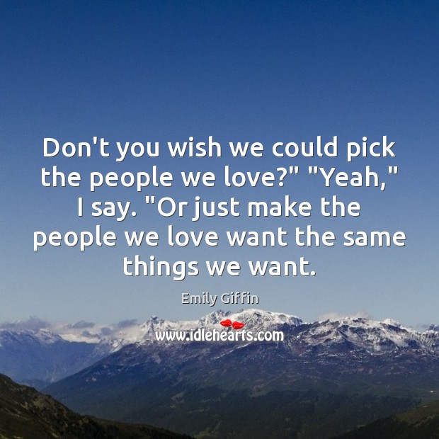 Don’t you wish we could pick the people we love?” “Yeah,” I Emily Giffin Picture Quote