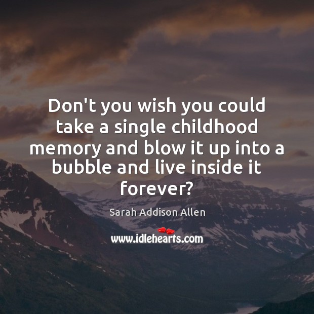 Don’t you wish you could take a single childhood memory and blow Sarah Addison Allen Picture Quote