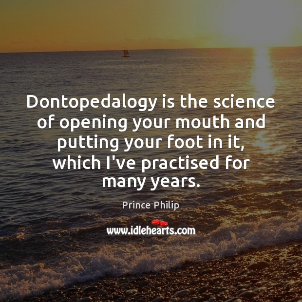 Dontopedalogy is the science of opening your mouth and putting your foot Prince Philip Picture Quote