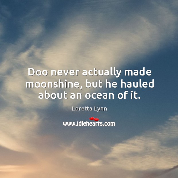 Doo never actually made moonshine, but he hauled about an ocean of it. Loretta Lynn Picture Quote