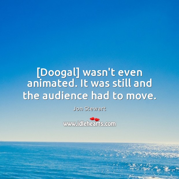 [Doogal] wasn’t even animated. It was still and the audience had to move. 