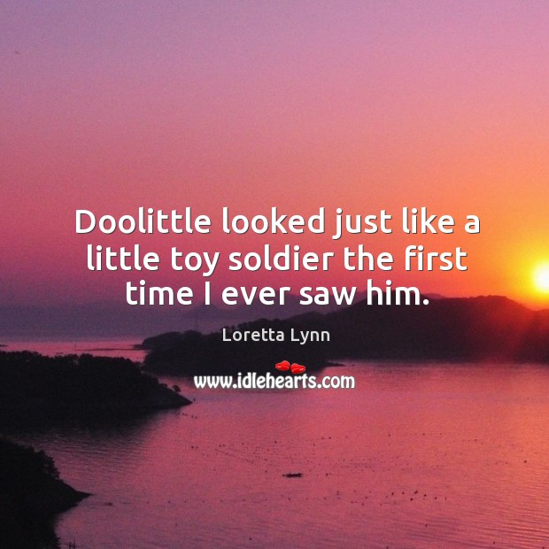 Doolittle looked just like a little toy soldier the first time I ever saw him. Loretta Lynn Picture Quote
