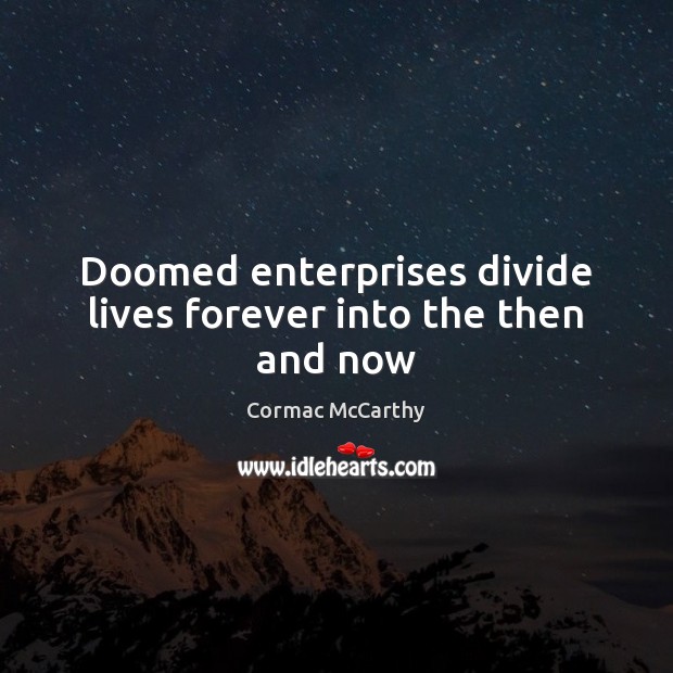 Doomed enterprises divide lives forever into the then and now Cormac McCarthy Picture Quote