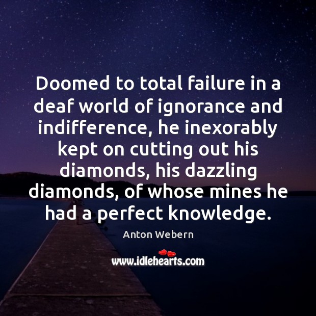 Doomed to total failure in a deaf world of ignorance and indifference, Anton Webern Picture Quote