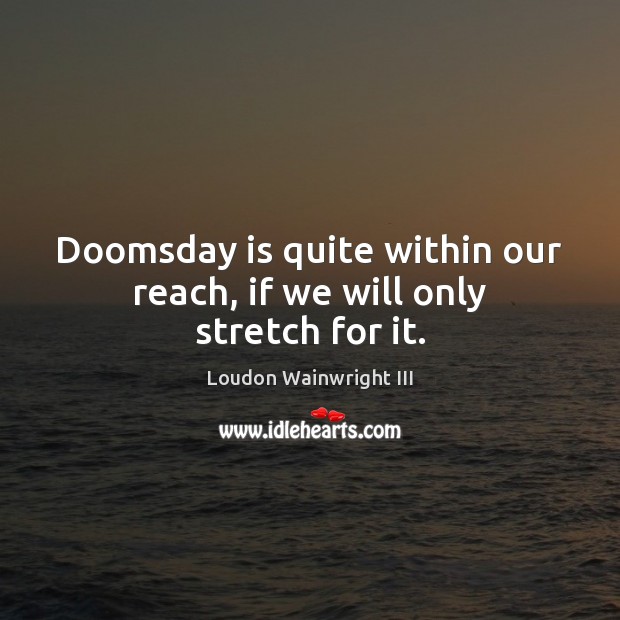 Doomsday is quite within our reach, if we will only stretch for it. Loudon Wainwright III Picture Quote