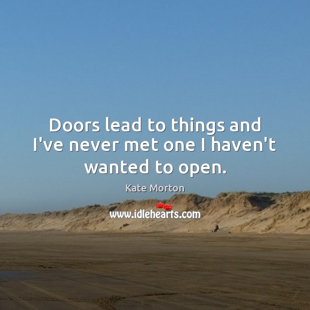 Doors lead to things and I’ve never met one I haven’t wanted to open. Kate Morton Picture Quote