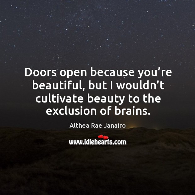 Doors open because you’re beautiful, but I wouldn’t cultivate beauty to the exclusion of brains. Althea Rae Janairo Picture Quote