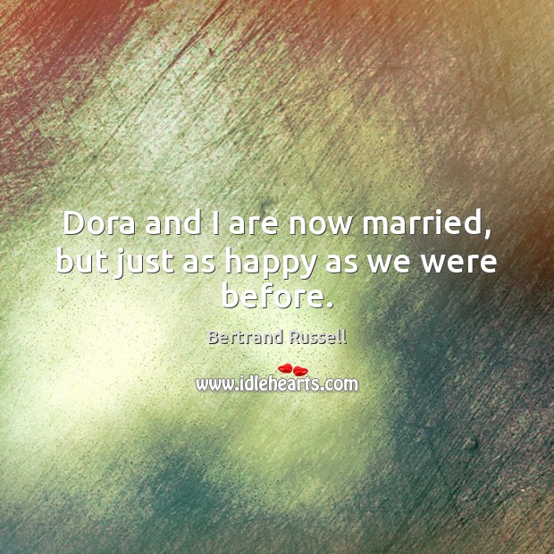 Dora and I are now married, but just as happy as we were before. Bertrand Russell Picture Quote