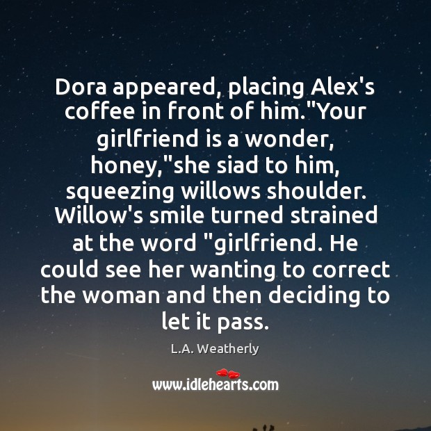 Dora appeared, placing Alex’s coffee in front of him.”Your girlfriend is L.A. Weatherly Picture Quote