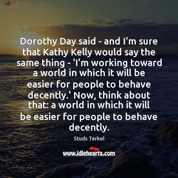 Dorothy Day said – and I’m sure that Kathy Kelly would say 
