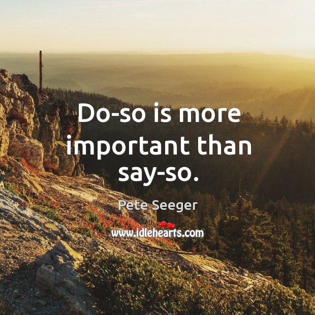 Do-so is more important than say-so. Pete Seeger Picture Quote