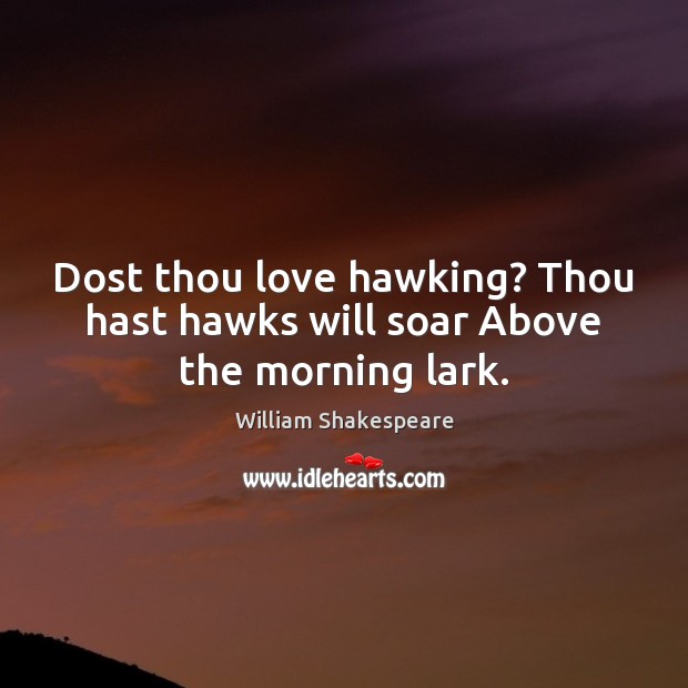 Dost thou love hawking? Thou hast hawks will soar Above the morning lark. Image